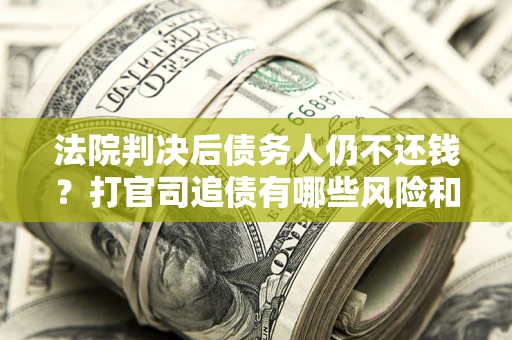 济南法院判决后债务人仍不还钱？打官司追债有哪些风险和技巧？