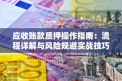 济南应收账款质押操作指南:流程详解与风险规避实战技巧 济南应收账款质押操作指南:流程详解与风险规避实战技巧