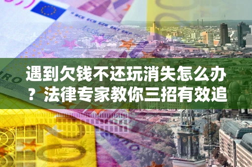 济南遇到欠钱不还玩消失怎么办？法律专家教你三招有效追债！