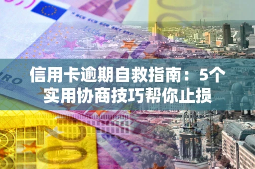 济南信用卡逾期自救指南：5个实用协商技巧帮你止损