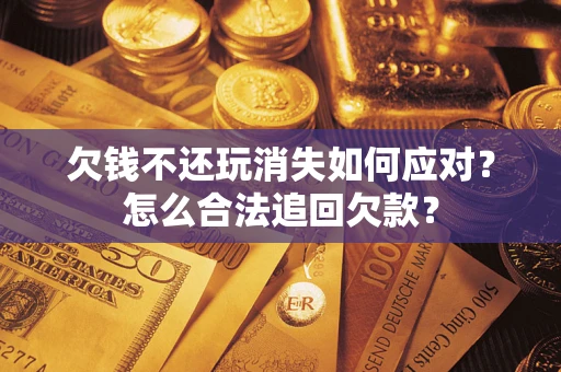 济南欠钱不还玩消失如何应对？怎么合法追回欠款？