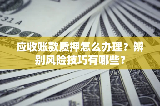 济南应收账款质押怎么办理？辨别风险技巧有哪些？