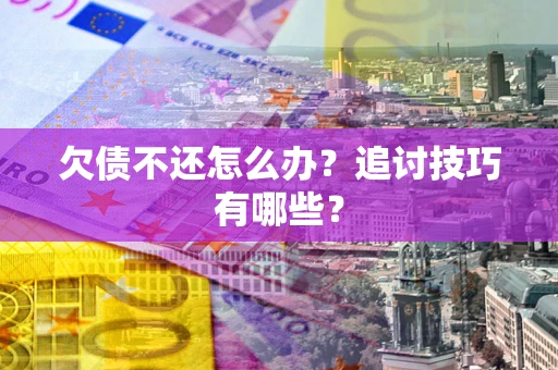 济南欠债不还怎么办？追讨技巧有哪些？