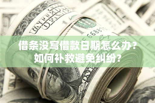 济南借条没写借款日期怎么办？如何补救避免纠纷？