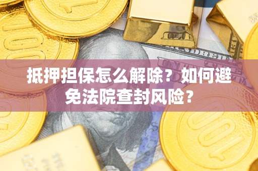 济南抵押担保怎么解除？如何避免法院查封风险？