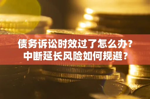 济南债务诉讼时效过了怎么办？中断延长风险如何规避？
