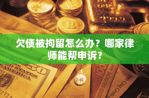 济南欠债被拘留怎么办？哪家律师能帮申诉？
