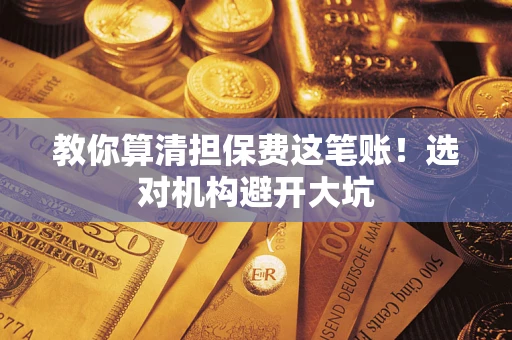济南教你算清担保费这笔账！选对机构避开大坑
