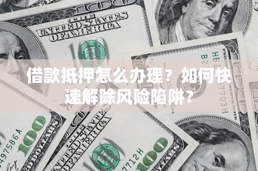 济南借款抵押怎么办理？如何快速解除风险陷阱？