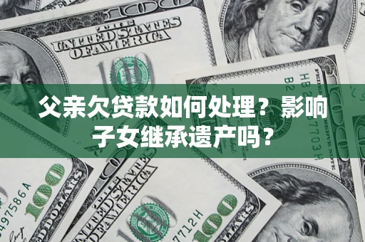 济南父亲欠贷款如何处理?影响子女继承遗产吗? 济南父亲欠贷款如何处理?影响子女继承遗产吗?